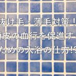 抜け毛・薄毛対策!頭皮の血行を促進するための入浴の仕方!?