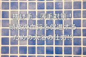 抜け毛・薄毛対策！頭皮の血行を促進するための入浴の仕方！？