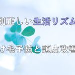 規則正しい生活リズムで抜け毛予防と頭皮改善！