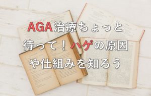 AGA治療ちょっと待って！ハゲの原因や仕組みを知ろう