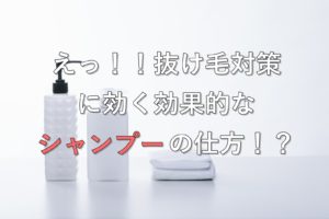 えっ！！抜け毛対策に効く効果的なシャンプーの仕方！？