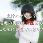 え!?ハゲてる?薄毛の男性は女性からどんな風に見えているのか!